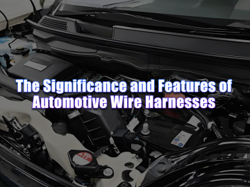 The Significance and Features of Automotive Wire Harnesses