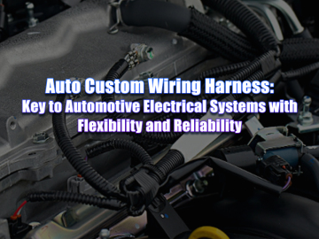 Auto Custom Wiring Harness: Key to Automotive Electrical Systems with Flexibility and Reliability